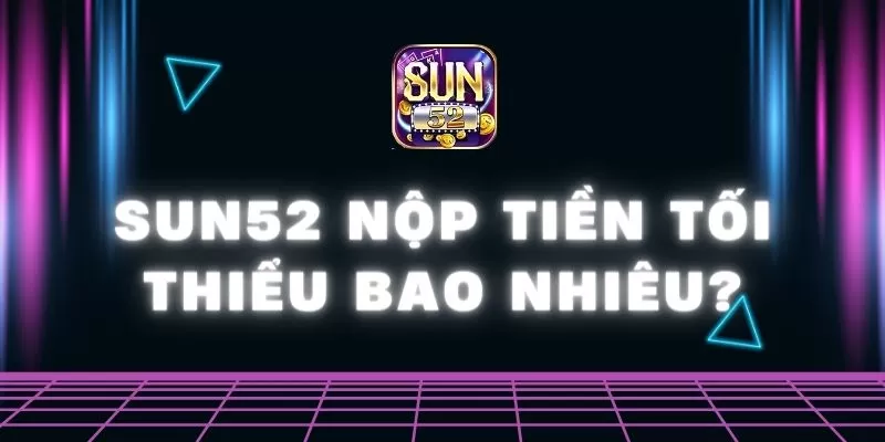 Sun52 nộp tiền tối thiểu bao nhiêu? Giải đáp cho tân thủ 1 Sun52 0 14