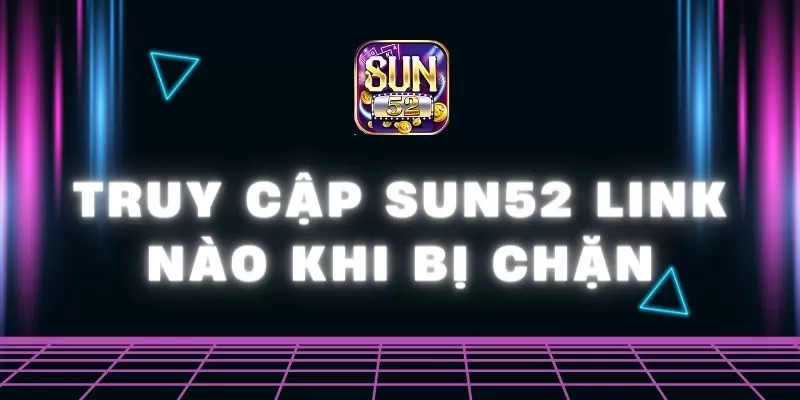 Truy cập Sun52 link nào khi bị chặn? Hướng dẫn cách truy cập 1 Truy cập Sun52 link nào khi bị chặn