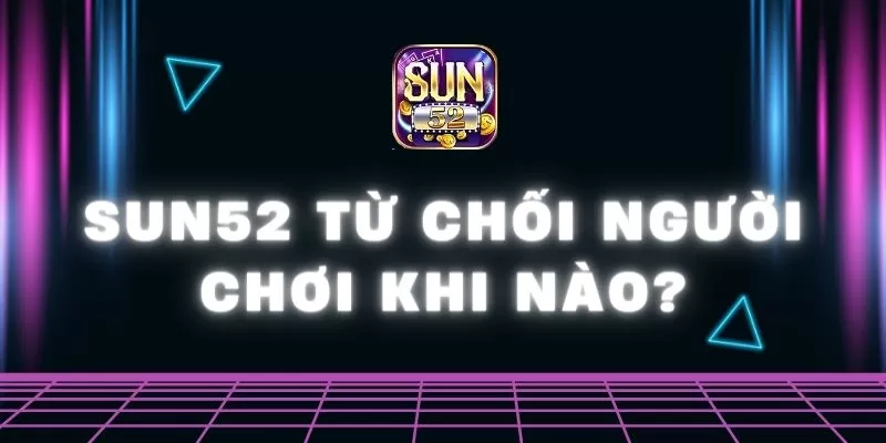 Sun52 từ chối người chơi khi nào? Tìm hiểu lý do vì sao 1 Sun52 0 17