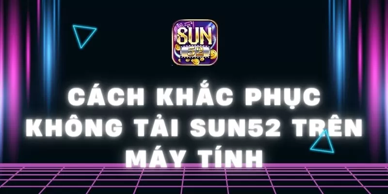 Cách khắc phục không tải Sun52 trên máy tính chuẩn xác 1 cách khắc phục không tải Sun52 trên máy tính