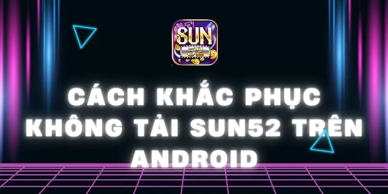 Cách khắc phục không tải Sun52 trên Android cho bet thủ 1 Sun52 0 29