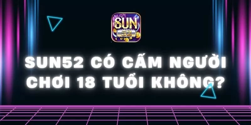 Sun52 có cấm người chơi 18 tuổi không? Vì sao? 1 Sun52 có cấm người chơi 18 tuổi không